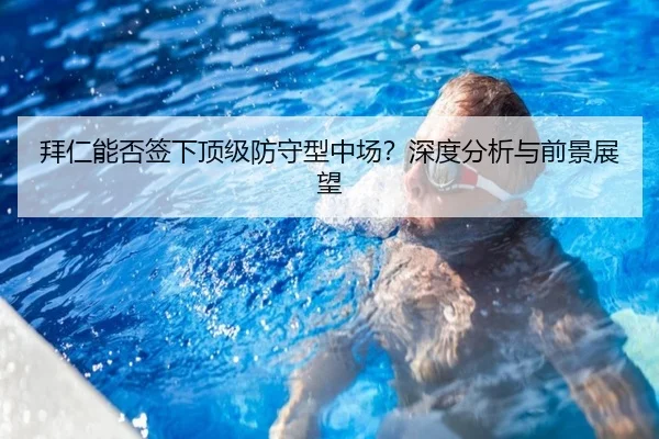 拜仁能否签下顶级防守型中场？深度分析与前景展望