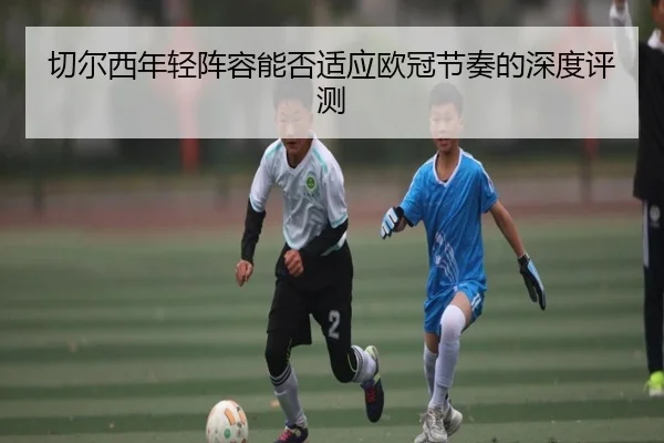 切尔西年轻阵容能否适应欧冠节奏的深度评测