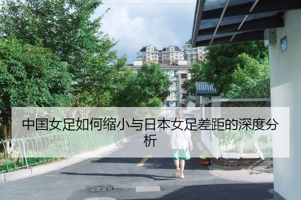 中国女足如何缩小与日本女足差距的深度分析