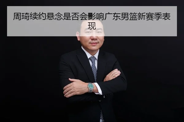 周琦续约悬念是否会影响广东男篮新赛季表现
