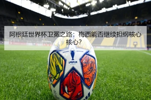 阿根廷世界杯卫冕之路：梅西能否继续担纲核心核心？