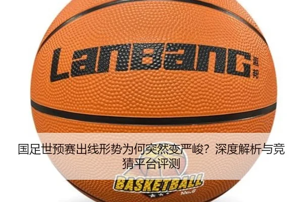 国足世预赛出线形势为何突然变严峻？深度解析与竞猜平台评测