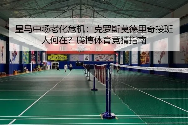 皇马中场老化危机：克罗斯莫德里奇接班人何在？腾博体育竞猜指南