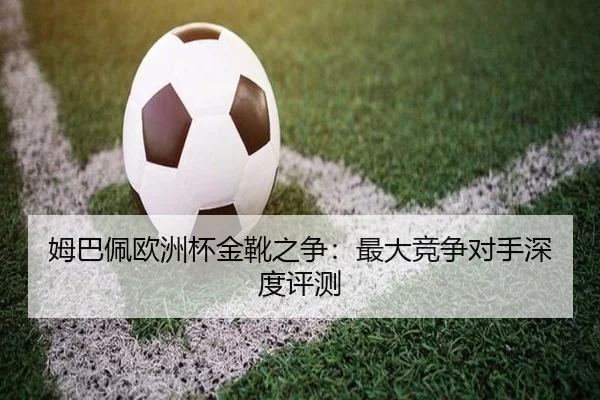 姆巴佩欧洲杯金靴之争：最大竞争对手深度评测
